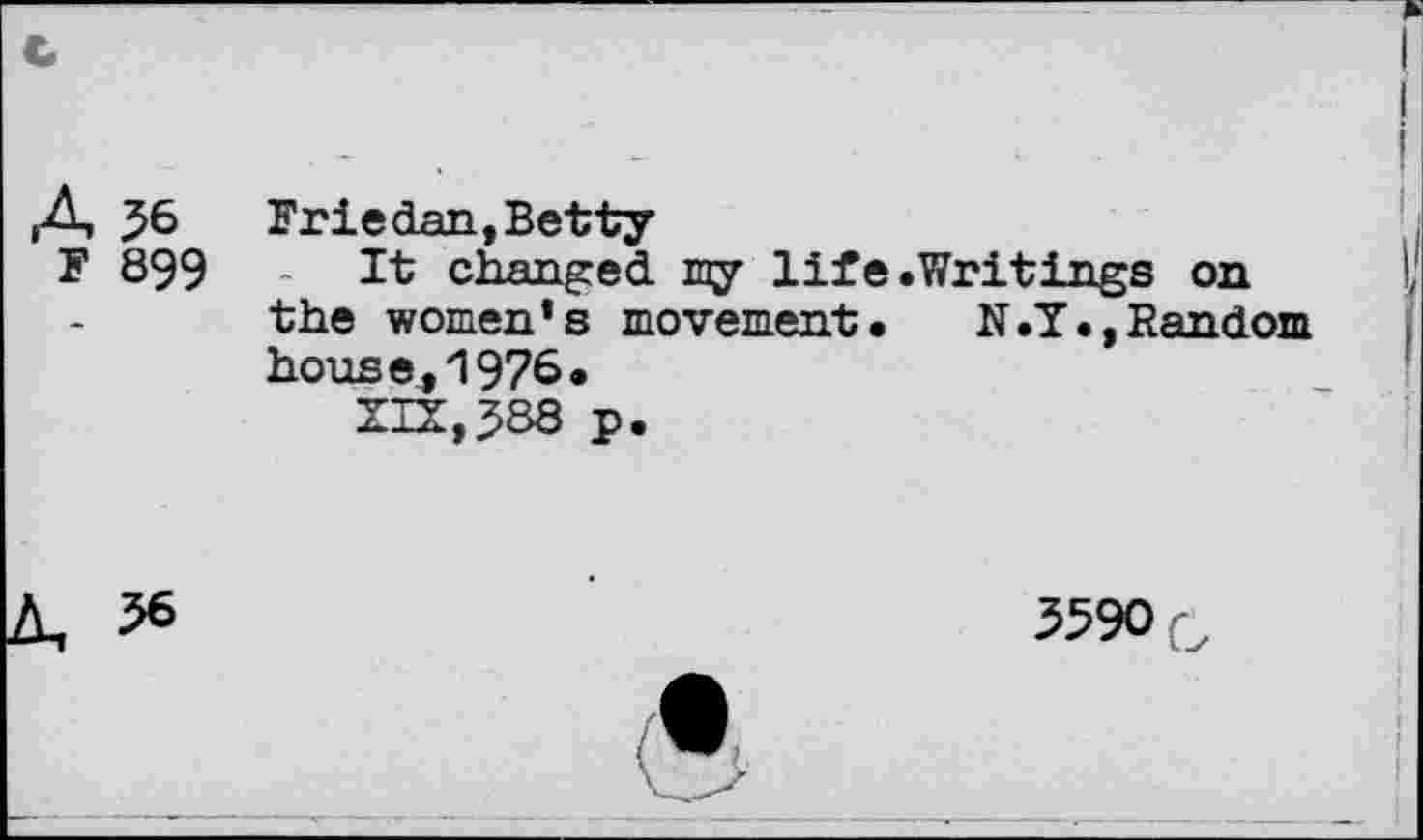 ﻿A 56
F 899
Eriedan,Betty
It changed my life.Writings on the women’s movement.	N.Y., Random
house,1976.
XIX, 3*88 p.
3590 5